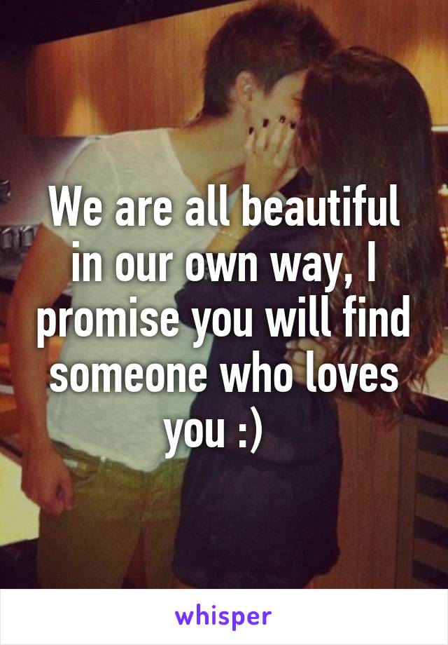 We are all beautiful in our own way, I promise you will find someone who loves you :)  