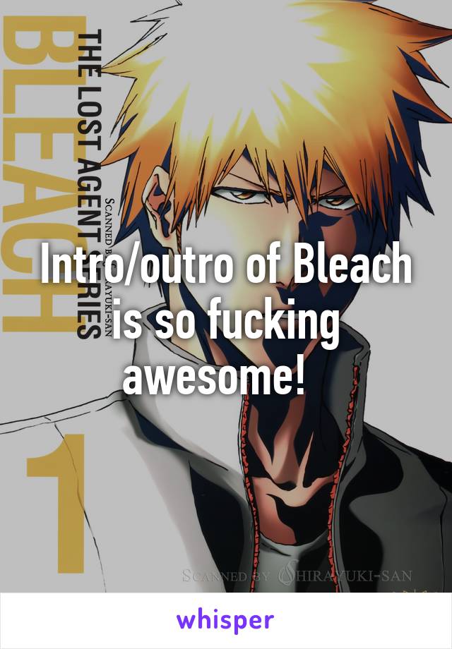 Intro/outro of Bleach is so fucking awesome!  