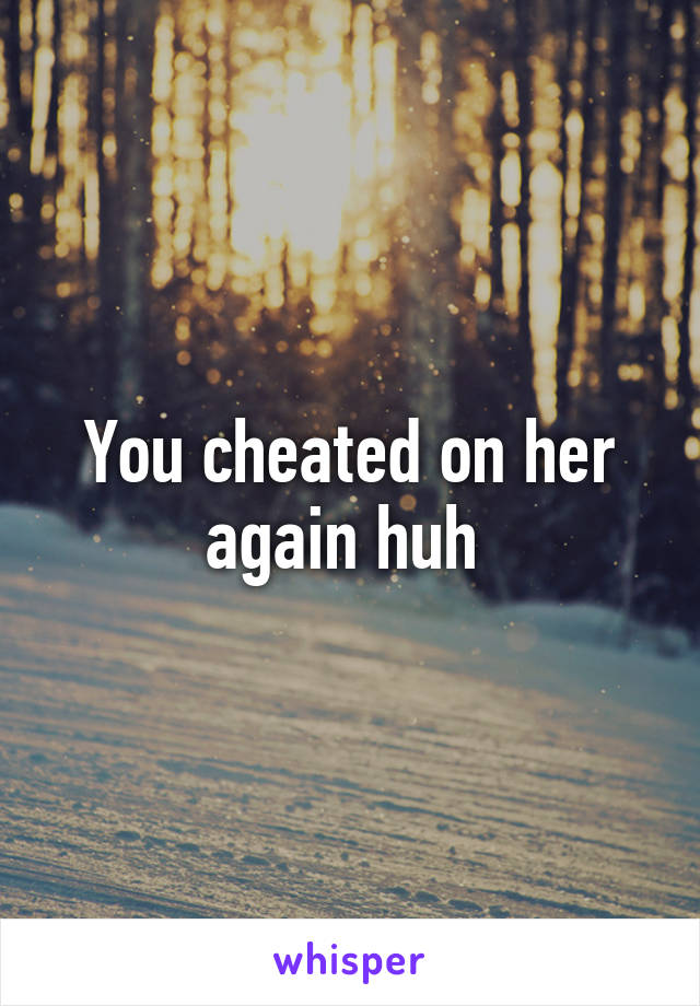 You cheated on her again huh 