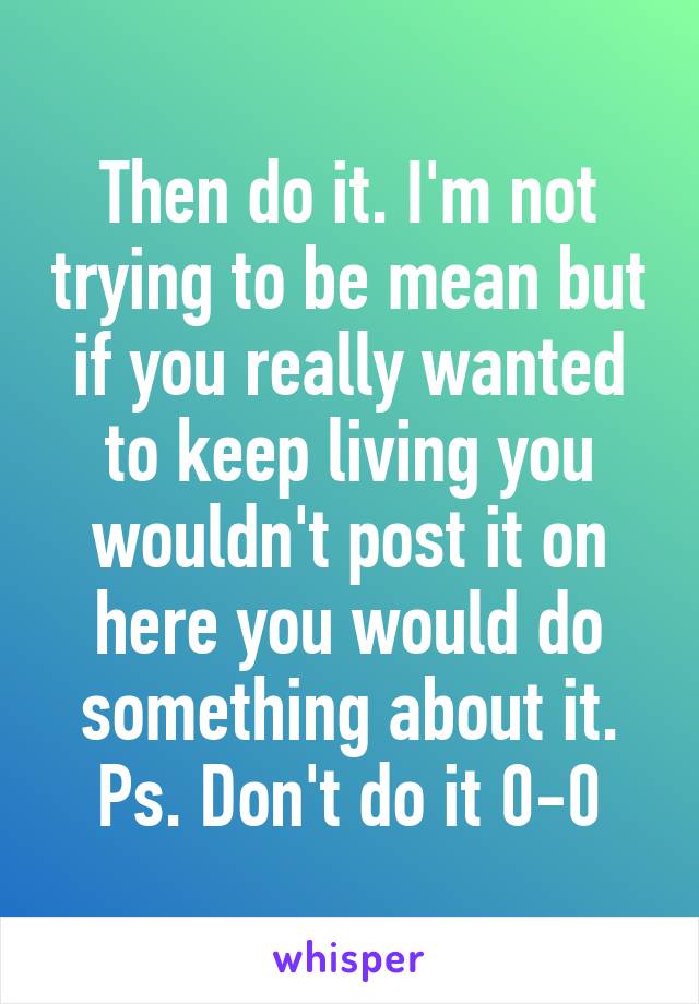 Then do it. I'm not trying to be mean but if you really wanted to keep living you wouldn't post it on here you would do something about it. Ps. Don't do it 0-0