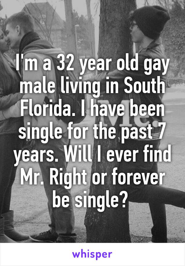 I'm a 32 year old gay male living in South Florida. I have been single for the past 7 years. Will I ever find Mr. Right or forever be single? 