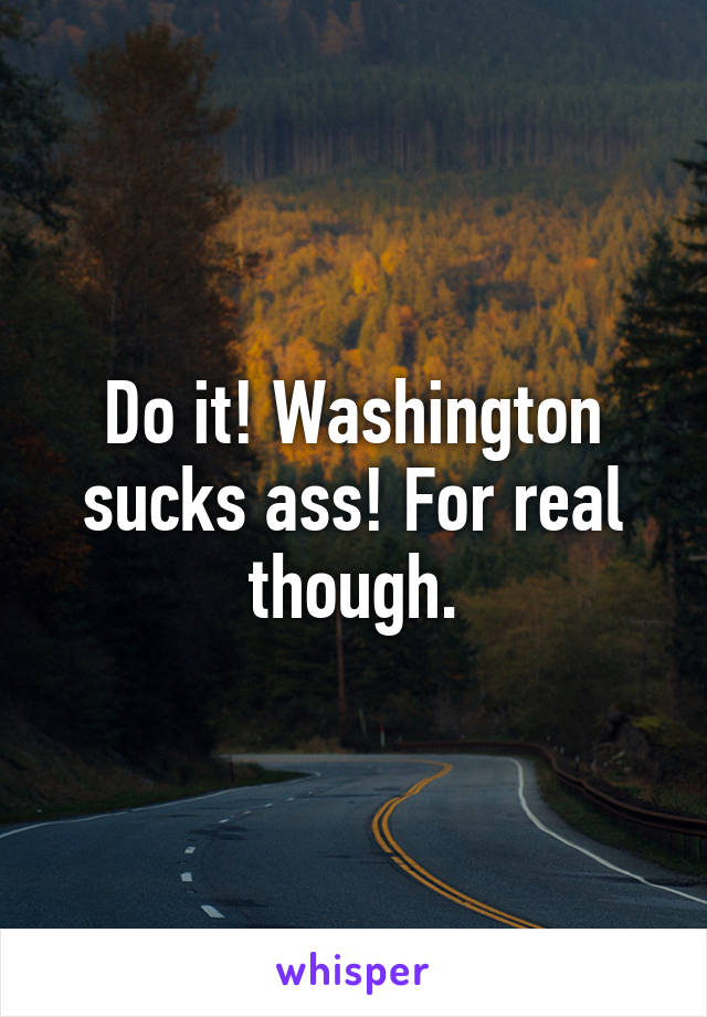 Do it! Washington sucks ass! For real though.