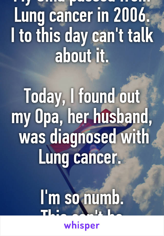 My Oma passed from Lung cancer in 2006. I to this day can't talk about it.

Today, I found out my Opa, her husband,  was diagnosed with Lung cancer. 

I'm so numb.
This can't be happening