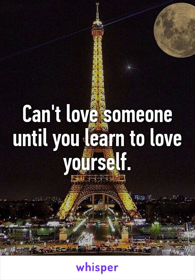 Can't love someone until you learn to love yourself.