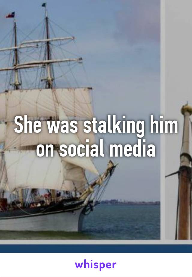 She was stalking him on social media