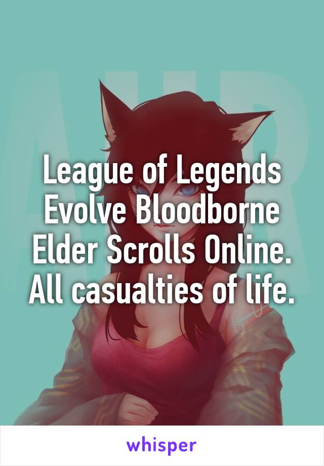 League of Legends Evolve Bloodborne Elder Scrolls Online. All casualties of life.