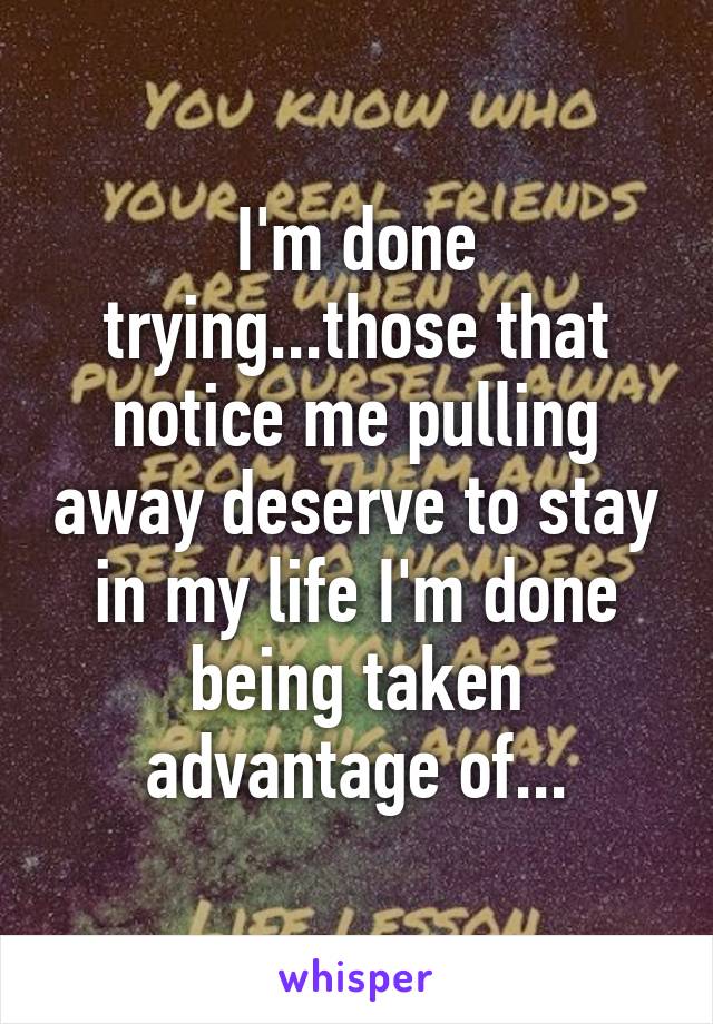 I'm done trying...those that notice me pulling away deserve to stay in my life I'm done being taken advantage of...