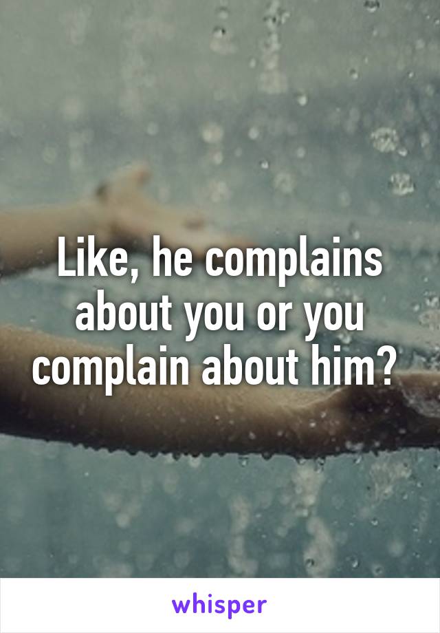 Like, he complains about you or you complain about him? 