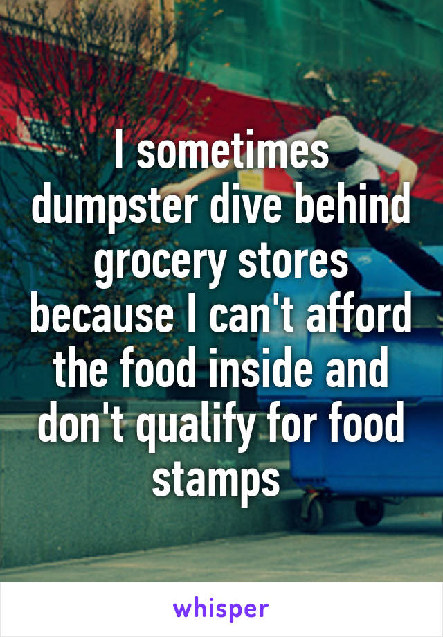 I sometimes dumpster dive behind grocery stores because I can't afford the food inside and don't qualify for food stamps 