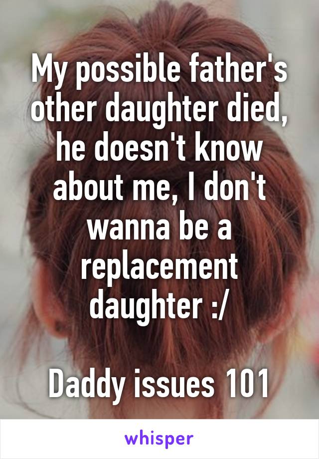 My possible father's other daughter died, he doesn't know about me, I don't wanna be a replacement daughter :/

Daddy issues 101