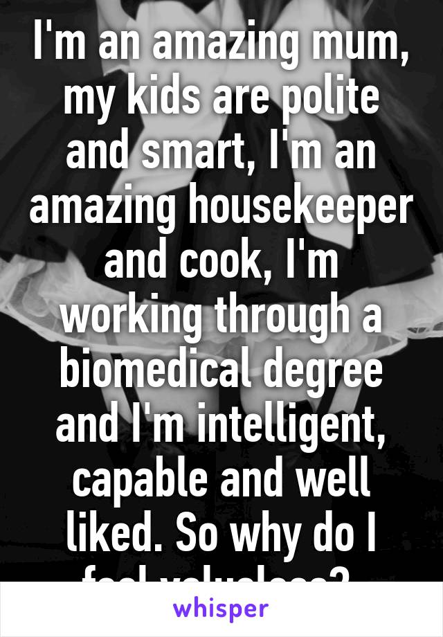 I'm an amazing mum, my kids are polite and smart, I'm an amazing housekeeper and cook, I'm working through a biomedical degree and I'm intelligent, capable and well liked. So why do I feel valueless? 