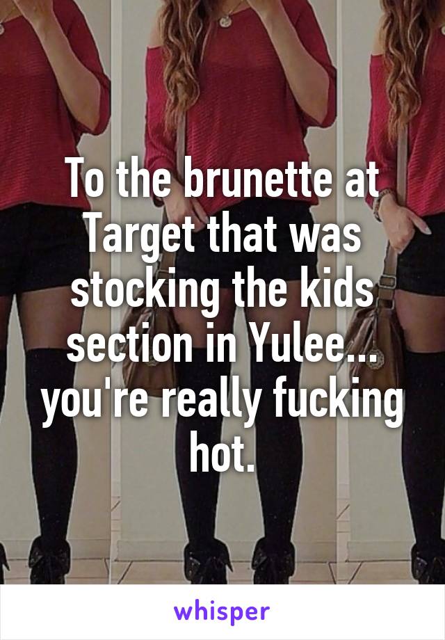 To the brunette at Target that was stocking the kids section in Yulee... you're really fucking hot.