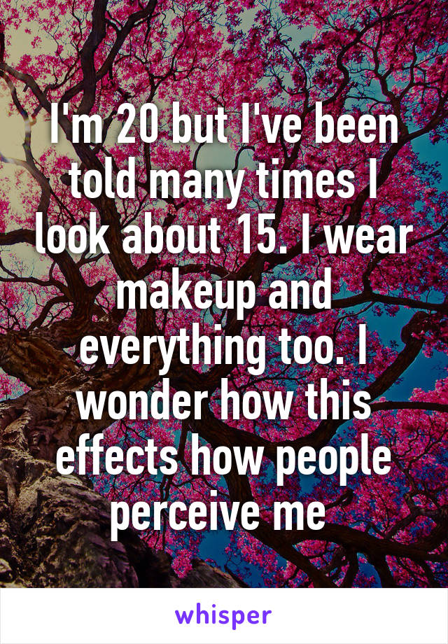 I'm 20 but I've been told many times I look about 15. I wear makeup and everything too. I wonder how this effects how people perceive me 