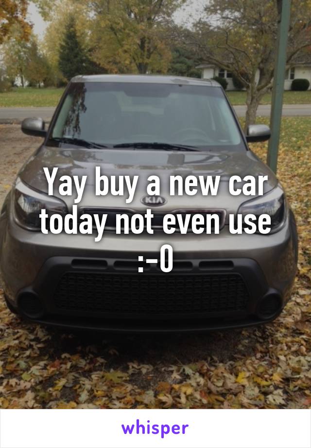 Yay buy a new car today not even use :-0