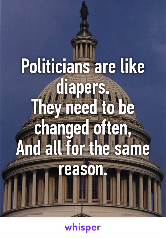 Politicians are like diapers.
They need to be changed often,
And all for the same reason.