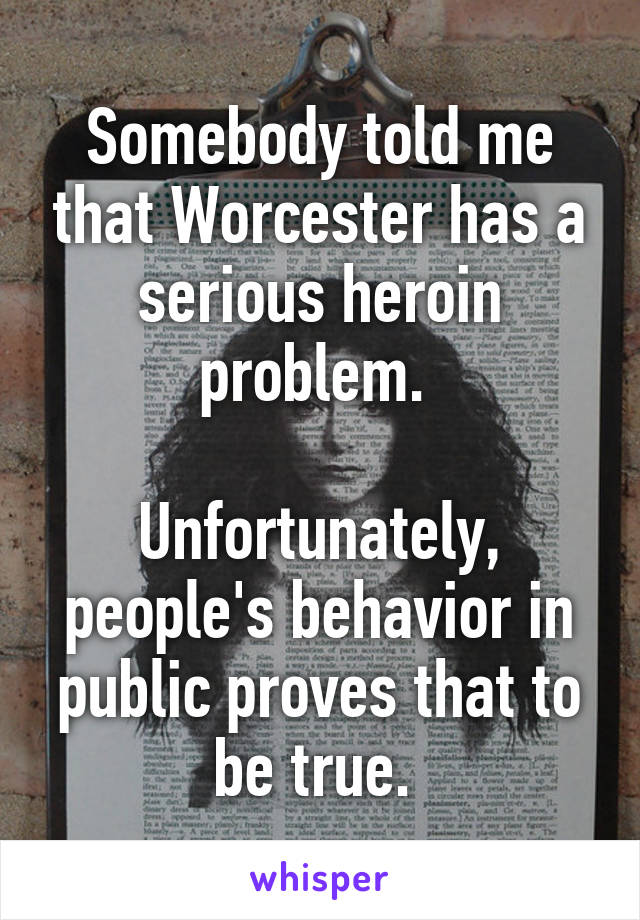 Somebody told me that Worcester has a serious heroin problem. 

Unfortunately, people's behavior in public proves that to be true. 