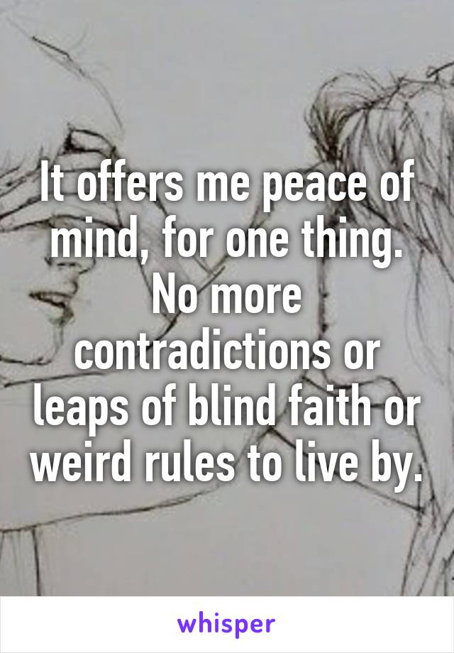 It offers me peace of mind, for one thing. No more contradictions or leaps of blind faith or weird rules to live by.