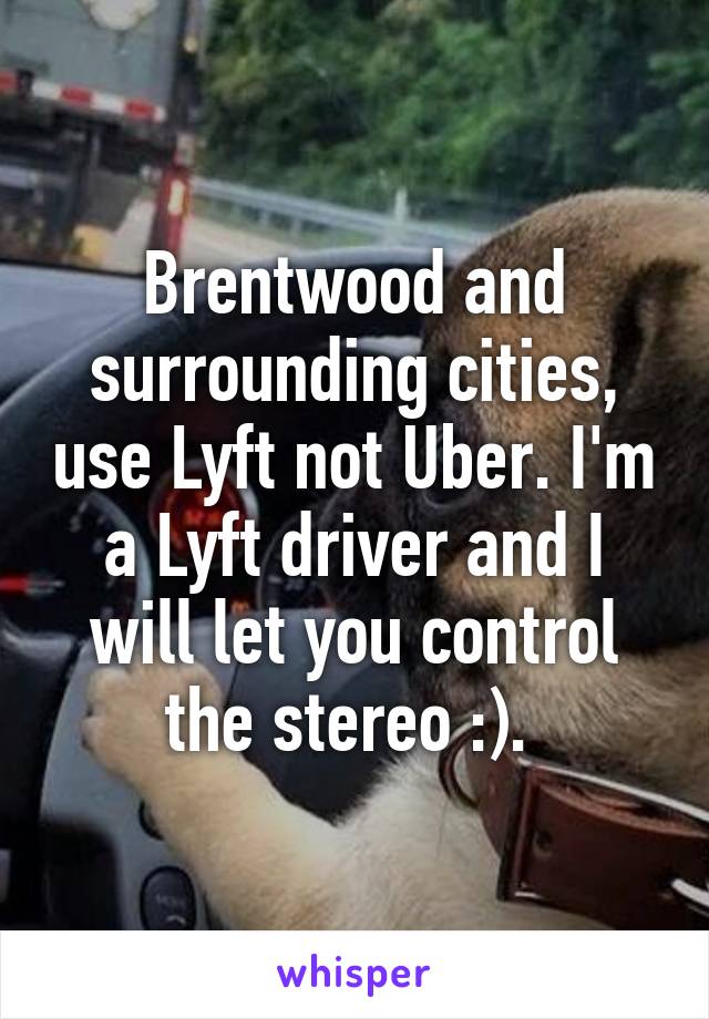 Brentwood and surrounding cities, use Lyft not Uber. I'm a Lyft driver and I will let you control the stereo :). 