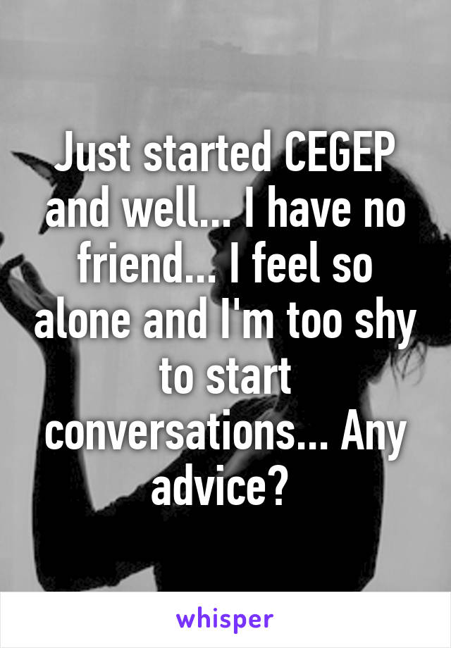 Just started CEGEP and well... I have no friend... I feel so alone and I'm too shy to start conversations... Any advice? 