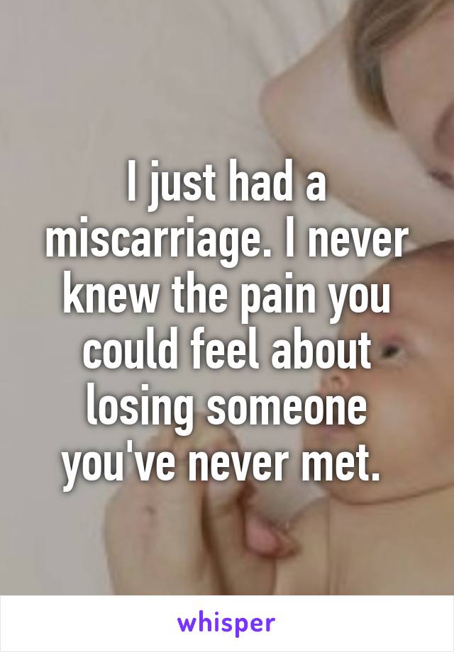 I just had a miscarriage. I never knew the pain you could feel about losing someone you've never met. 