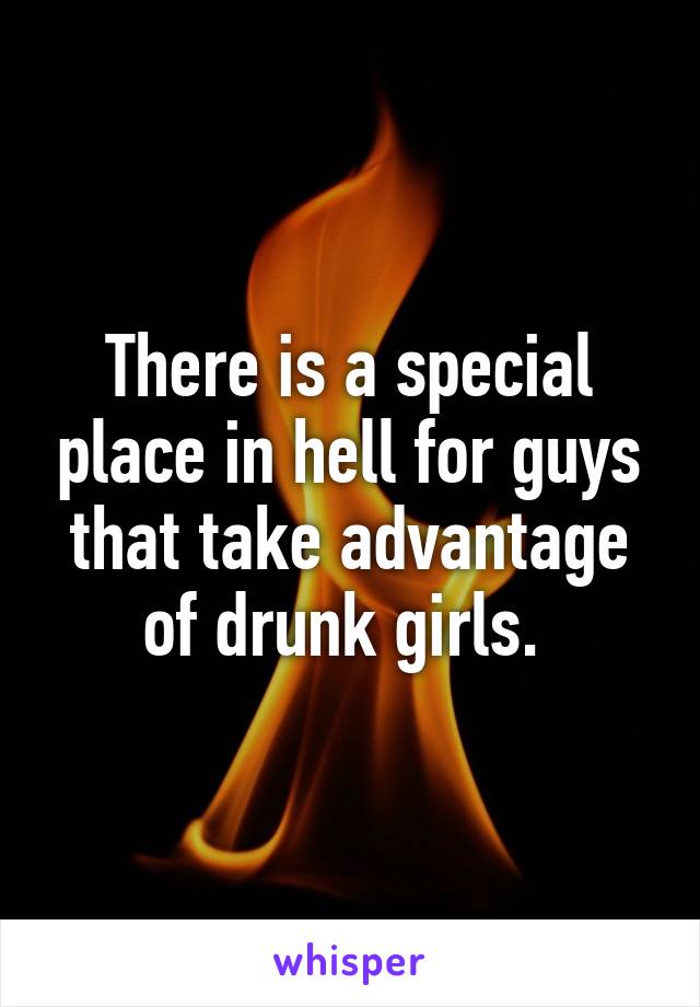 There is a special place in hell for guys that take advantage of drunk girls. 