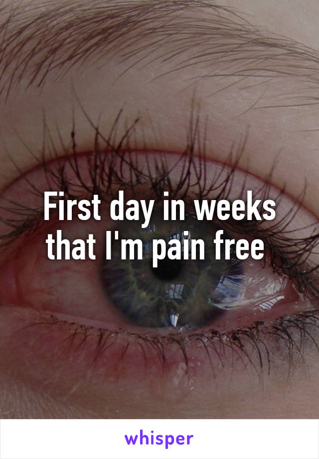 First day in weeks that I'm pain free 