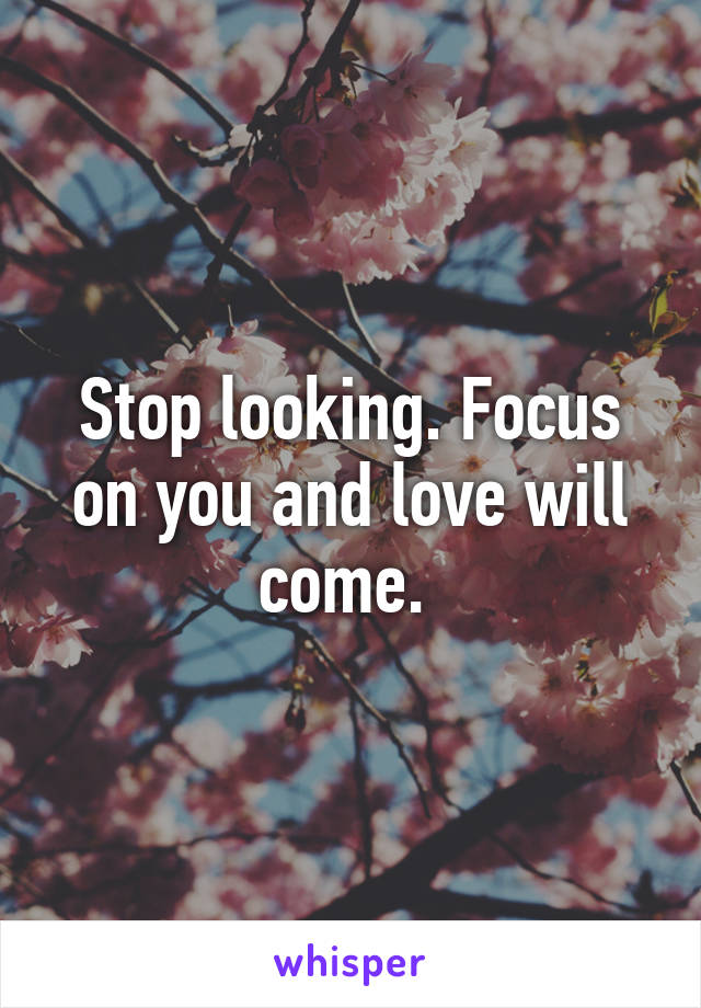 Stop looking. Focus on you and love will come. 