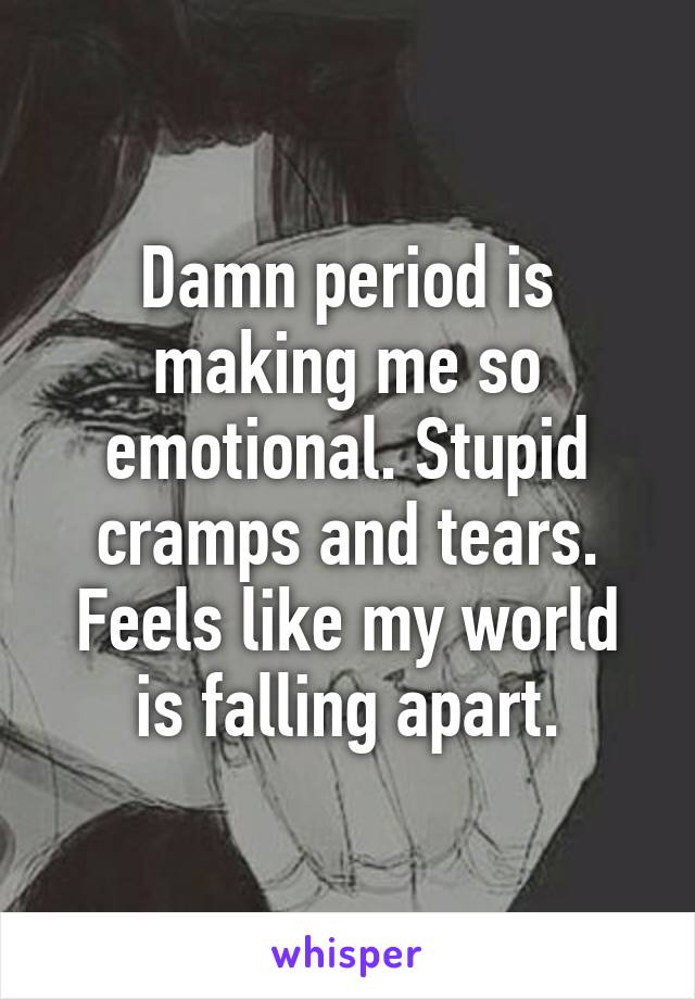 Damn period is making me so emotional. Stupid cramps and tears. Feels like my world is falling apart.