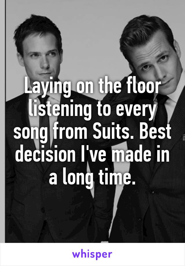 Laying on the floor listening to every song from Suits. Best decision I've made in a long time.