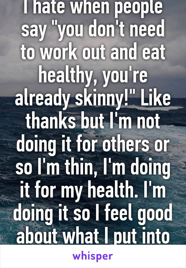 I hate when people say "you don't need to work out and eat healthy, you're already skinny!" Like thanks but I'm not doing it for others or so I'm thin, I'm doing it for my health. I'm doing it so I feel good about what I put into my body. Not for you.