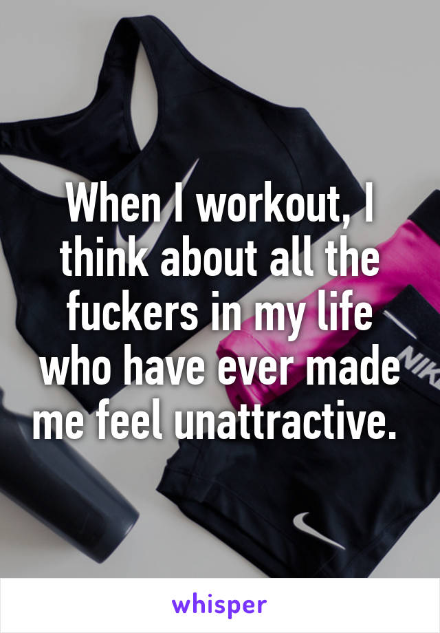 When I workout, I think about all the fuckers in my life who have ever made me feel unattractive. 