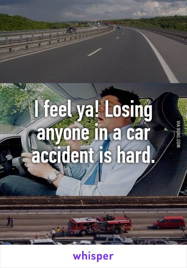 I feel ya! Losing anyone in a car accident is hard.