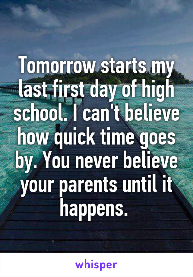 Tomorrow starts my last first day of high school. I can't believe how quick time goes by. You never believe your parents until it happens. 