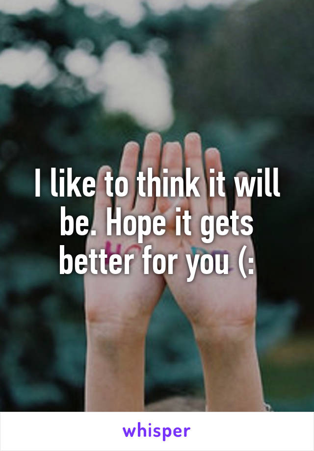 I like to think it will be. Hope it gets better for you (: