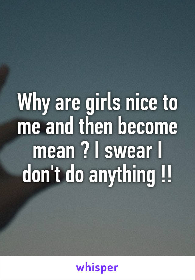 Why are girls nice to me and then become mean ? I swear I don't do anything !!