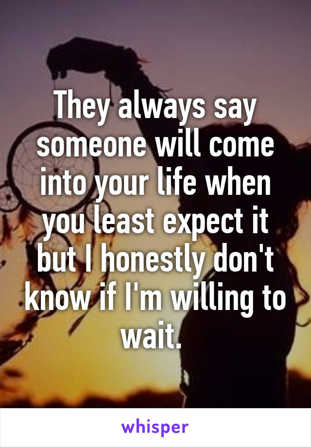 They always say someone will come into your life when you least expect it but I honestly don't know if I'm willing to wait. 