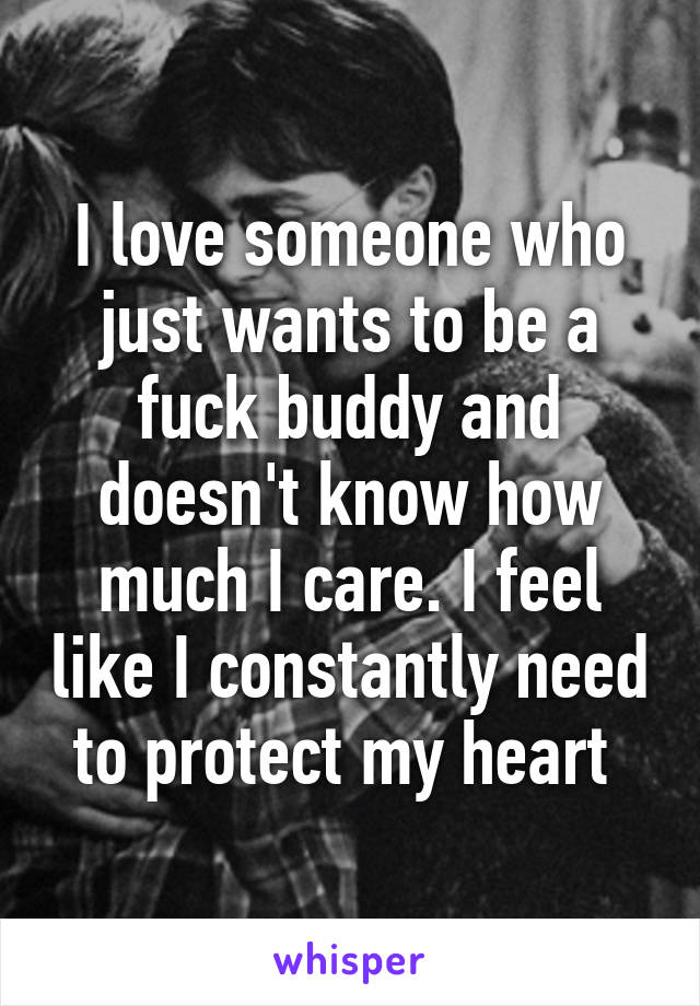 I love someone who just wants to be a fuck buddy and doesn't know how much I care. I feel like I constantly need to protect my heart 