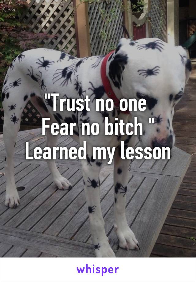 "Trust no one 
Fear no bitch "
Learned my lesson
