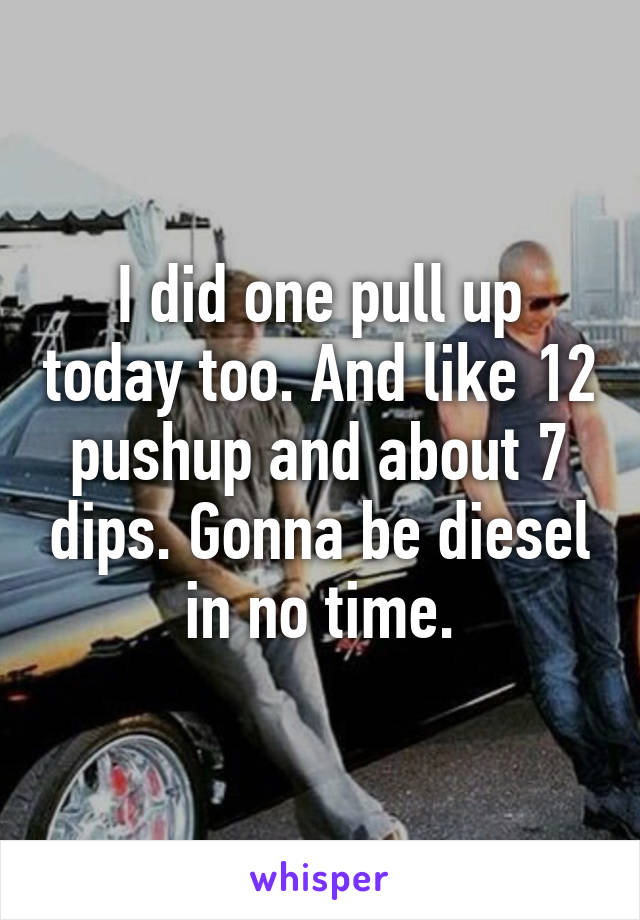 I did one pull up today too. And like 12 pushup and about 7 dips. Gonna be diesel in no time.