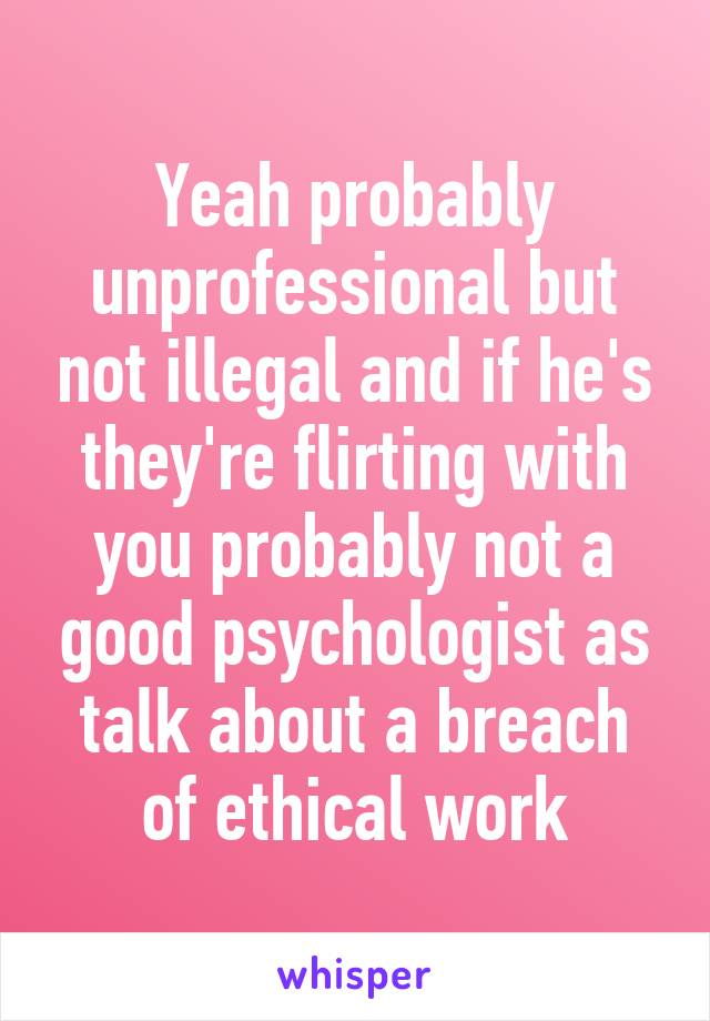 Yeah probably unprofessional but not illegal and if he's they're flirting with you probably not a good psychologist as talk about a breach of ethical work