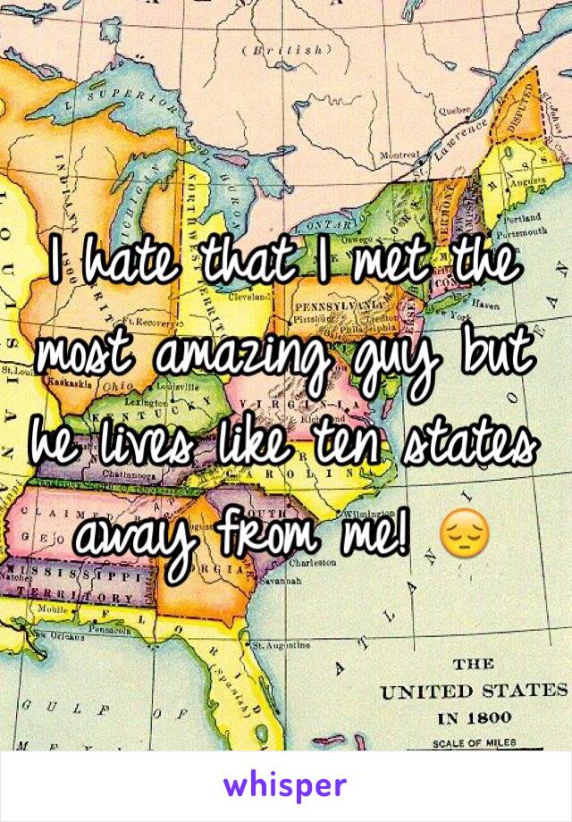 I hate that I met the most amazing guy but he lives like ten states away from me! 😔