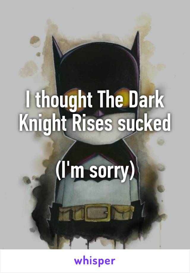 I thought The Dark Knight Rises sucked

(I'm sorry)