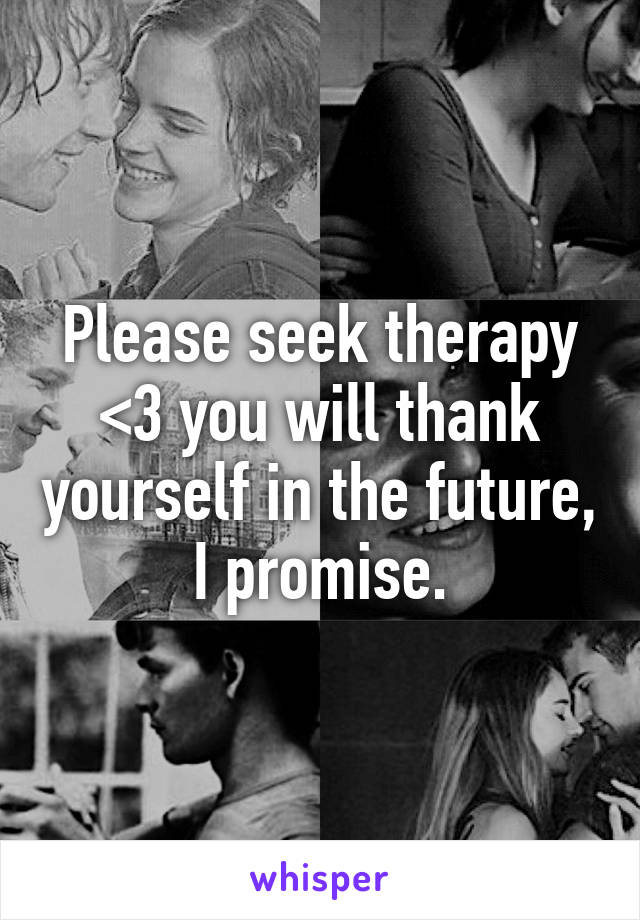 Please seek therapy <3 you will thank yourself in the future, I promise.