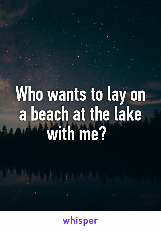 Who wants to lay on a beach at the lake with me?  