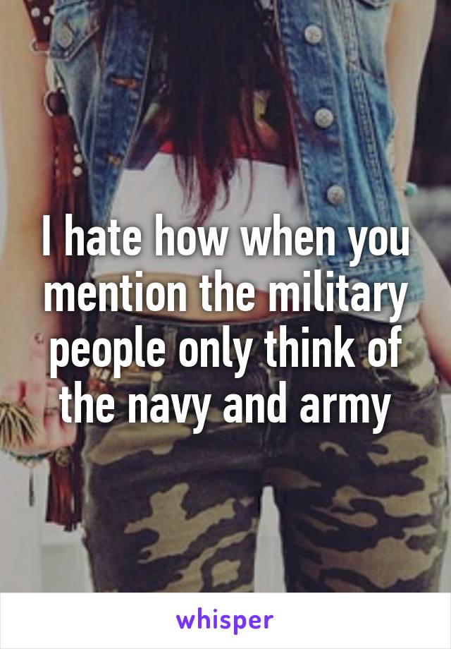 I hate how when you mention the military people only think of the navy and army