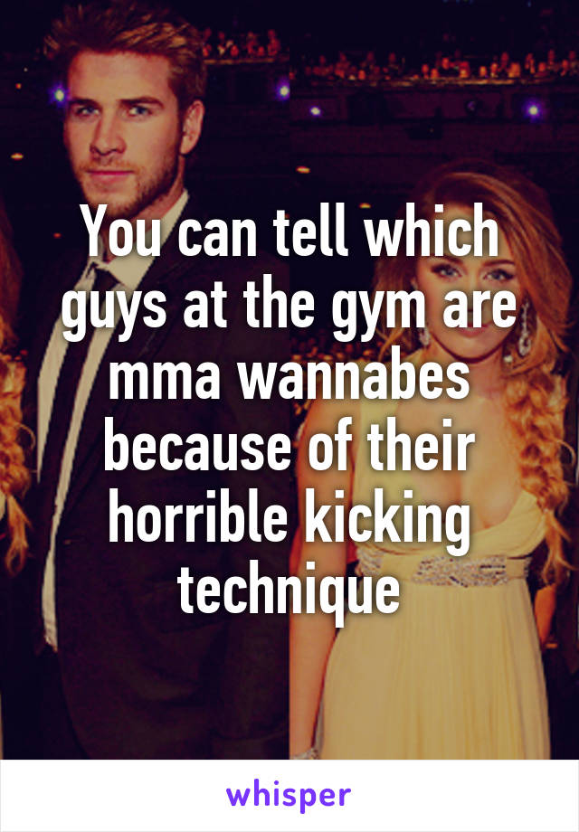 You can tell which guys at the gym are mma wannabes because of their horrible kicking technique