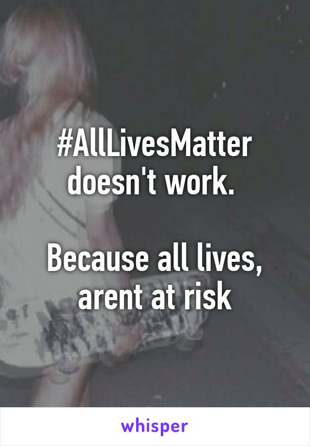 #AllLivesMatter doesn't work. 

Because all lives, arent at risk