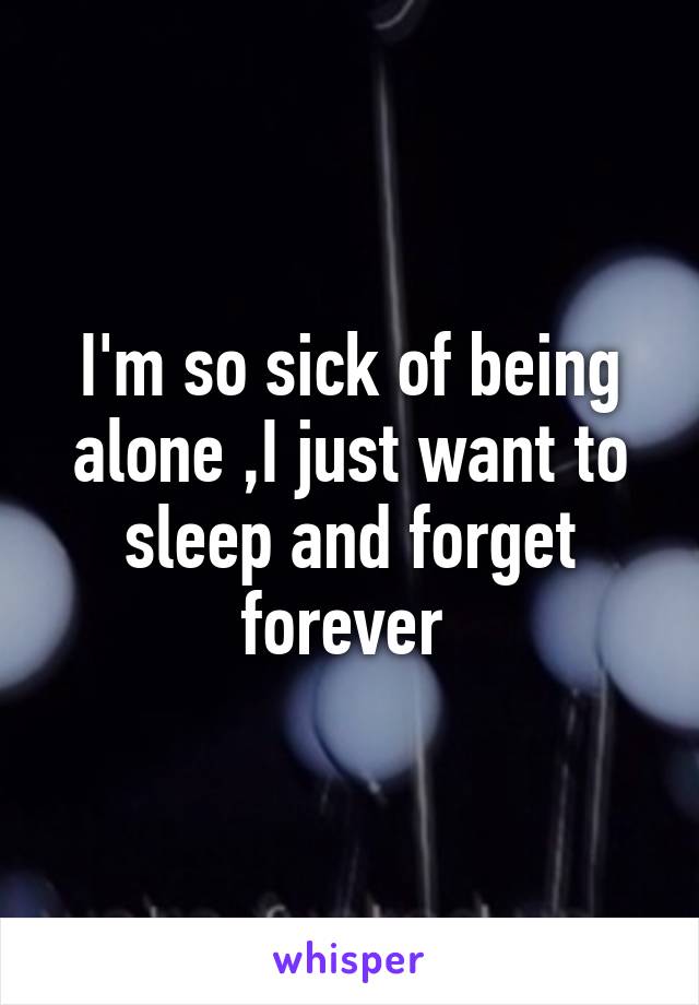 I'm so sick of being alone ,I just want to sleep and forget forever 