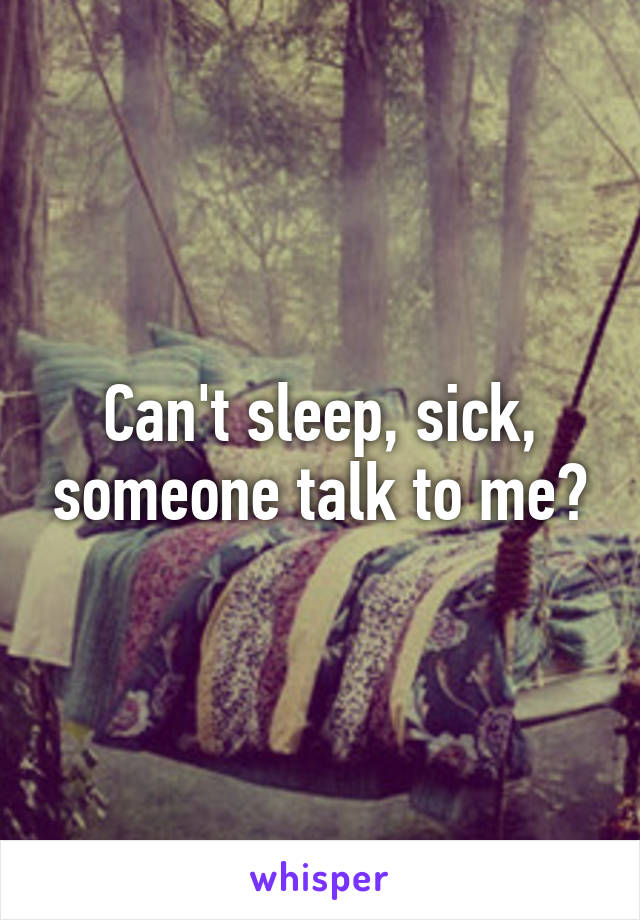 Can't sleep, sick, someone talk to me?