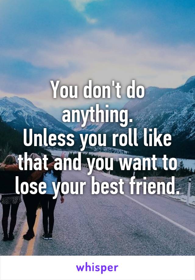 You don't do anything.
Unless you roll like that and you want to lose your best friend.